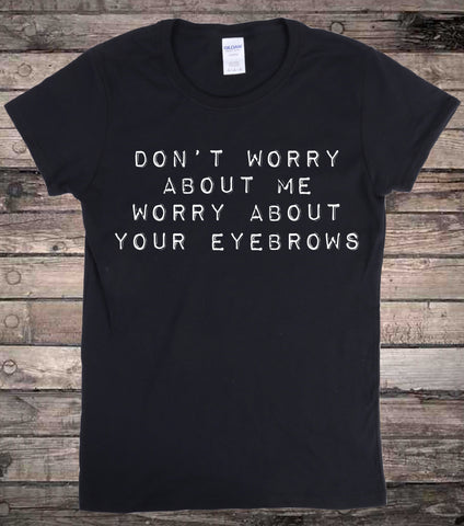 Don't Worry About Me Worry About Your Eyebrows Funny Slogan T-Shirt